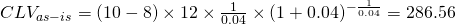 Rendered by QuickLaTeX.com CLV_{as-is}=(10-8)\times 12 \times \frac{1}{0.04} \times (1+0.04)^{-\frac{1}{0.04}}=286.56